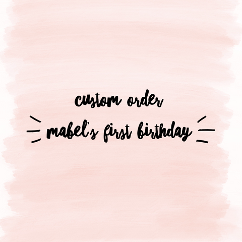 Custom Order - Mabel’s First Birthday